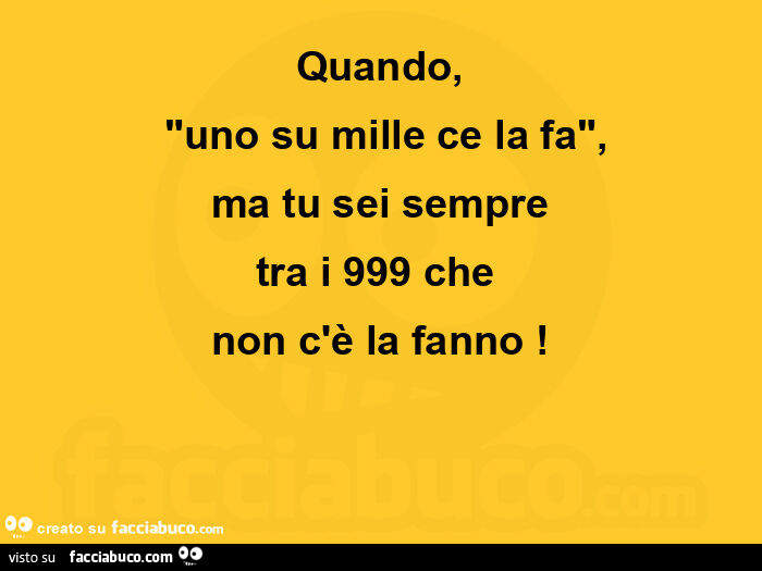 Quando, no su mille ce la fa, ma tu sei sempre tra i 999 che  non c'è la fanno