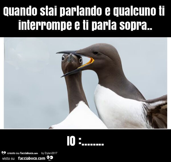 Quando stai parlando e qualcuno ti interrompe e ti parla sopra. Io