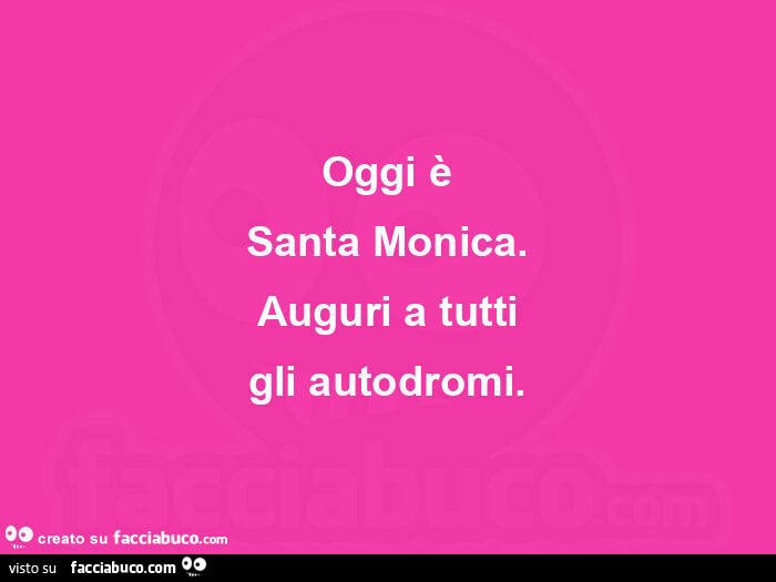 Oggi è santa monica. Auguri a tutti gli autodromi