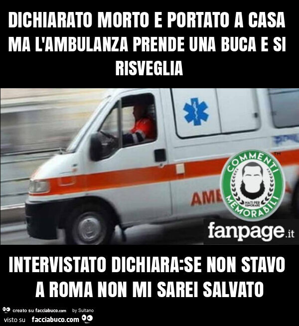 Dichiarato morto e portato a casa ma l'ambulanza prende una buca e si risveglia intervistato dichiara: se non stavo a roma non mi sarei salvato