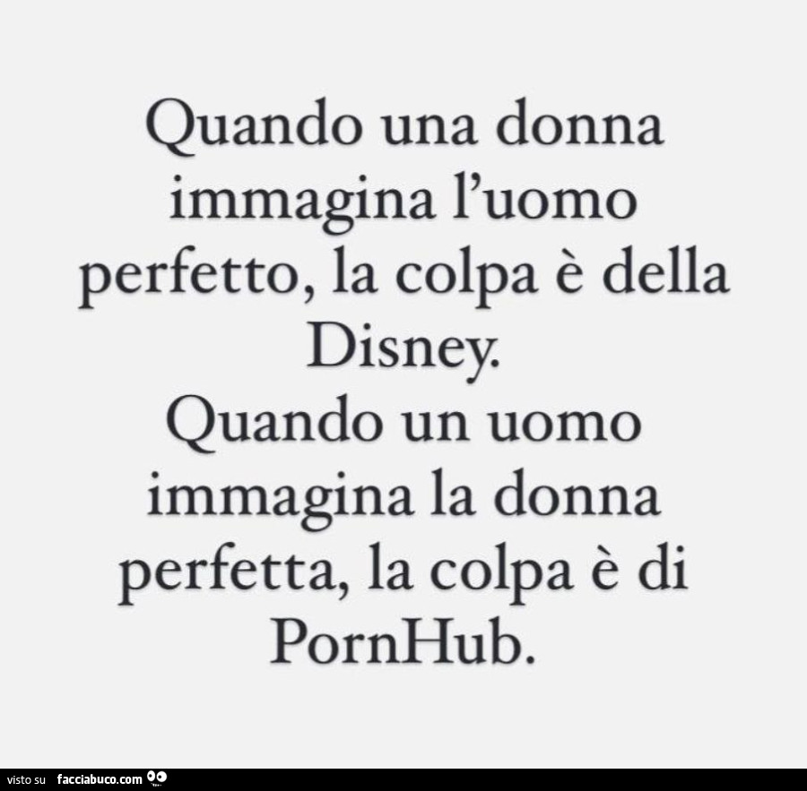 Quando una donna immagina l'uomo perfetto, la colpa è della disney. Quando un uomo immagina la donna perfetta, la colpa è di pornhub