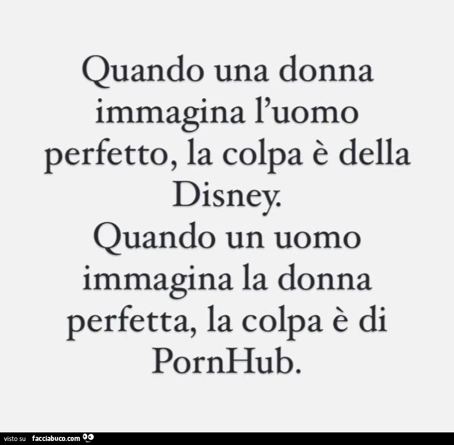 Quando una donna immagina l'uomo perfetto, la colpa è della disney. Quando un uomo immagina la donna perfetta, la colpa è di pornhub