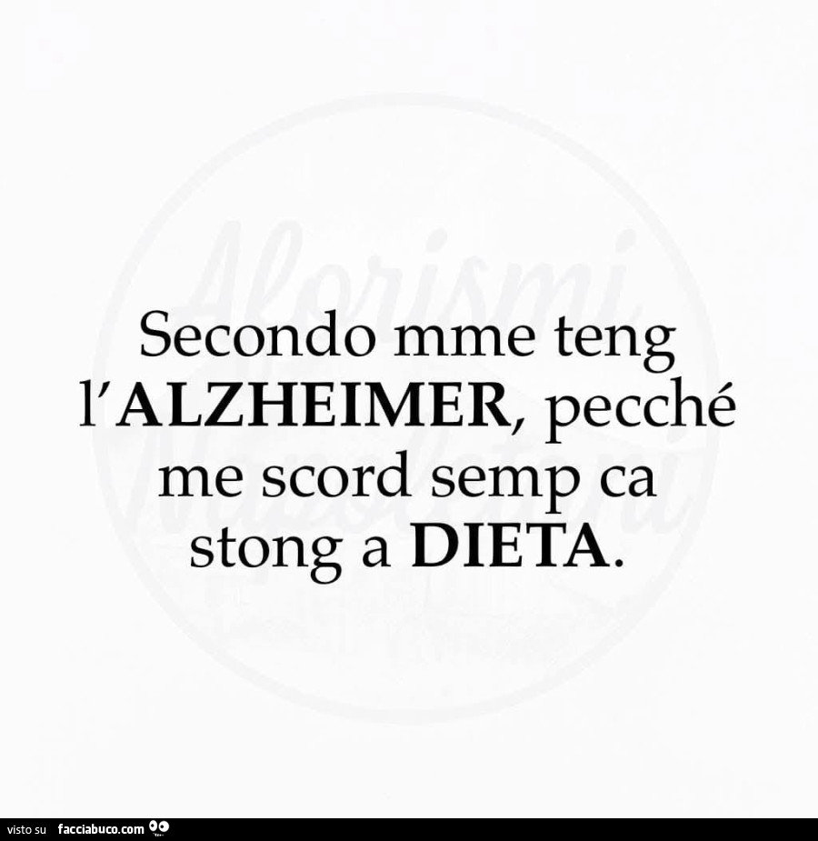 Secondo mme teng l'alzheimer, pecché me scord semp ca stong a dieta