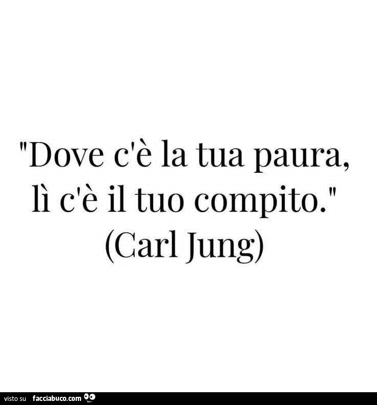 Dove c'è la tua paura, lì c'è il tuo compito. Carl Jung