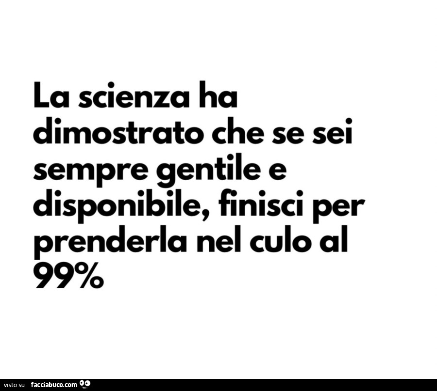 La scienza ha dimostrato che se sei sempre gentile e disponibile, finisci per prenderla nel culo al 99