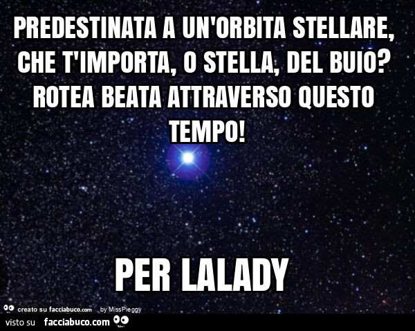 Predestinata a un'orbita stellare, che t'importa, o stella, del buio? Rotea beata attraverso questo tempo! Per lalady