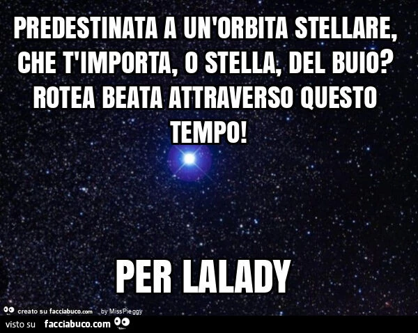 Predestinata a un'orbita stellare, che t'importa, o stella, del buio? Rotea beata attraverso questo tempo! Per lalady