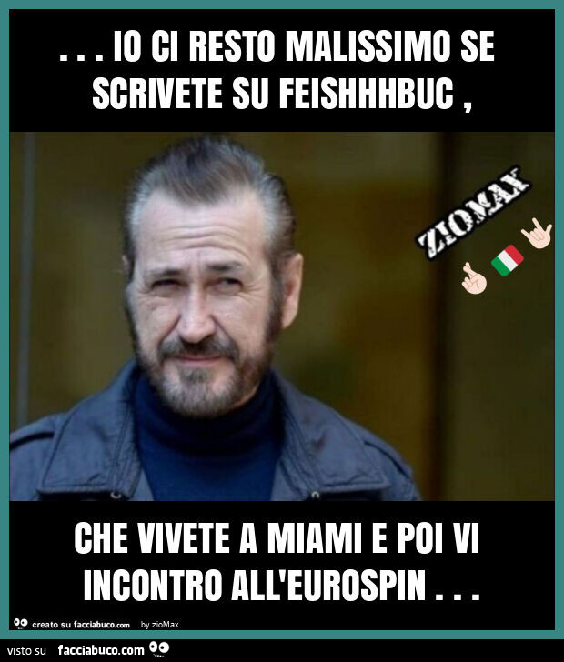Io ci resto malissimo se scrivete su feishhhbuc, che vivete a miami e poi vi incontro all'eurospin