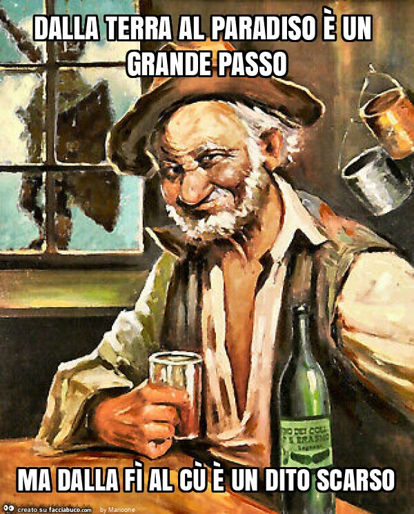 Dalla terra al paradiso è un grande passo ma dalla fì al cù è un dito scarso