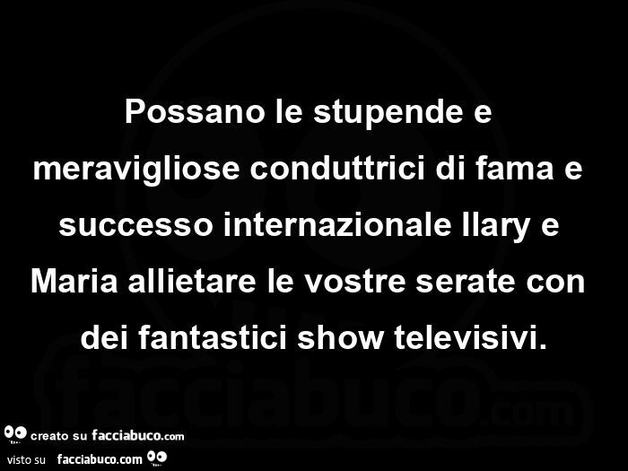 Possano le stupende e meravigliose conduttrici di fama e successo internazionale ilary e maria allietare le vostre serate con dei fantastici show televisivi