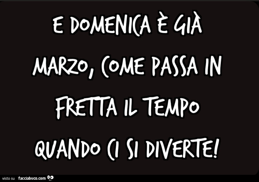 E domenica è già marzo, come passa in fretta il tempo quando ci si diverte
