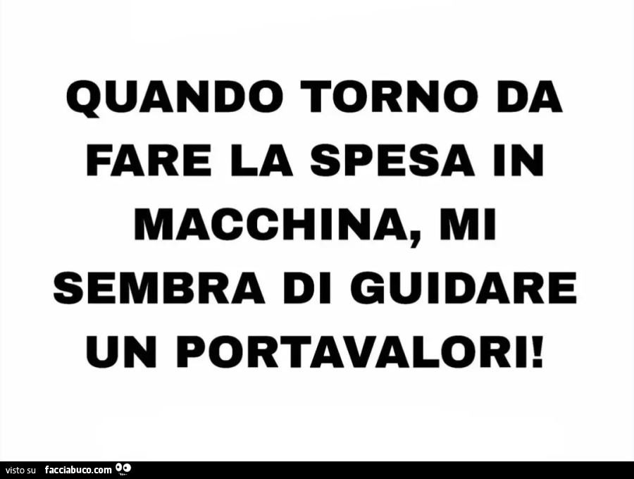 Quando torno da fare la spesa in macchina, mi sembra di guidare un portavalori