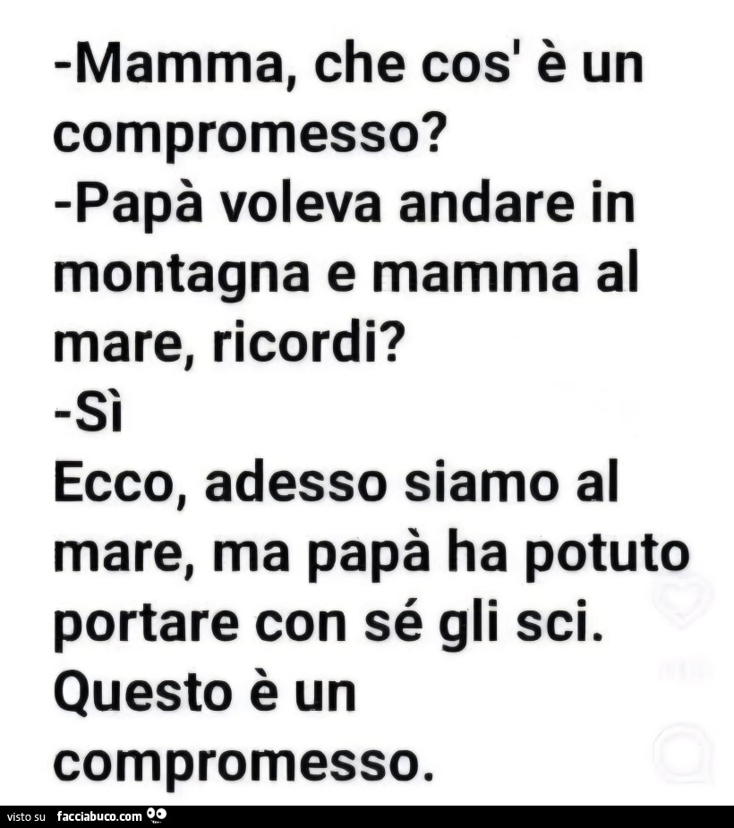 Mamma, che cos' è un compromesso? Papà voleva andare in montagna e mamma al mare, ricordi? Sì ecco, adesso siamo al mare, ma papà ha potuto portare con sé gli sci. Questo è un compromesso