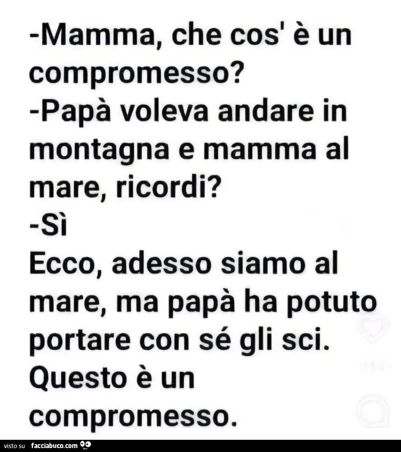 Mamma, che cos' รจ un compromesso? Papร voleva andare in montagna e mamma al mare, ricordi? Sรฌ ecco, adesso siamo al mare, ma papร ha potuto portare con sรฉ gli sci. Questo รจ un compromesso