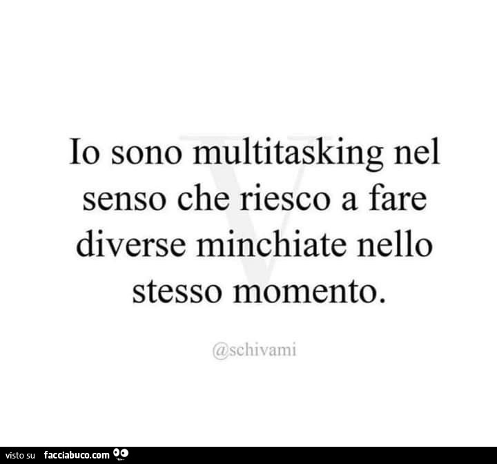 Io sono multitasking nel senso che riesco a fare diverse minchiate nello stesso momento