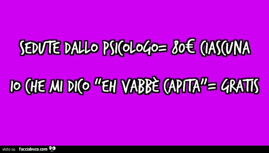 Sedute dallo psicologo= 80€ ciascuna Io che mi dico “Eh vabbè capita”= gratis