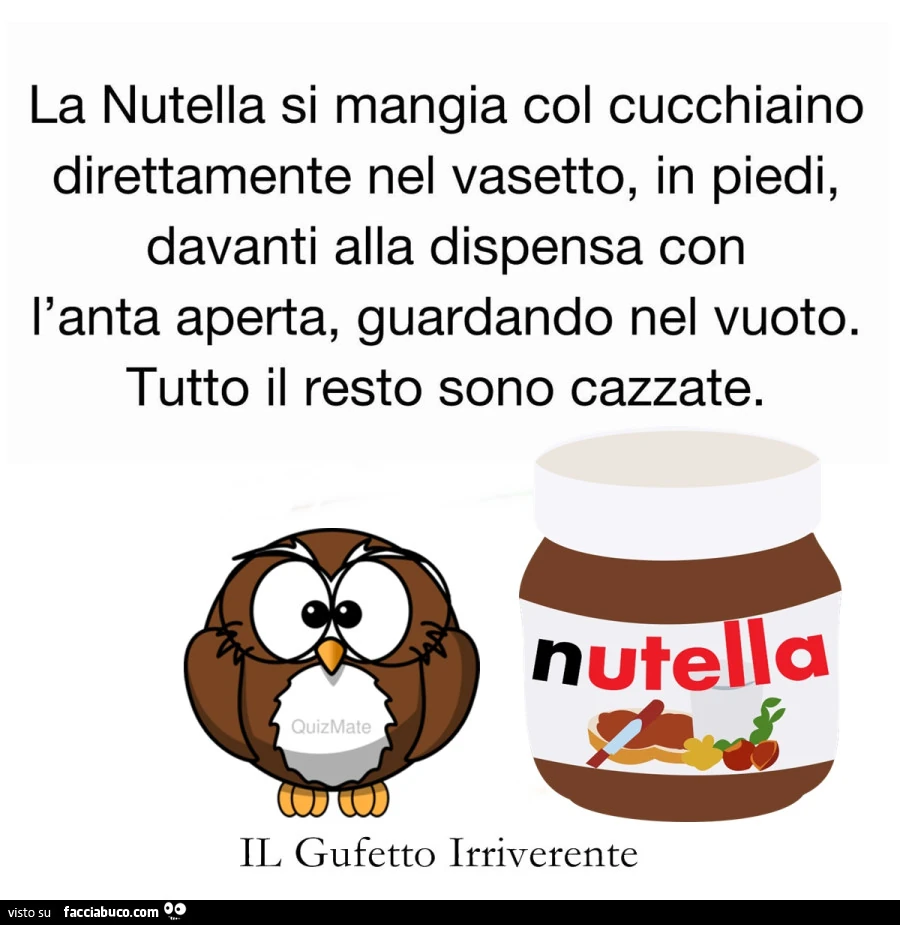 La nutella si mangia col cucchiaino direttamente nel vasetto, in piedi, davanti alla dispensa con l'anta aperta, guardando nel vuoto. Tutto il resto sono cazzate