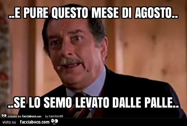 E pure questo mese di agosto… se lo semo levato dalle palle