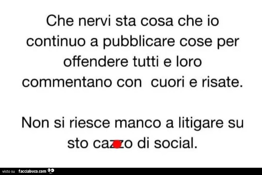 Che nervi sta cosa che io continuo a pubblicare cose per offendere tutti e loro commentano con cuori e risate. Non si riesce manco a litigare su sto cazzo di social