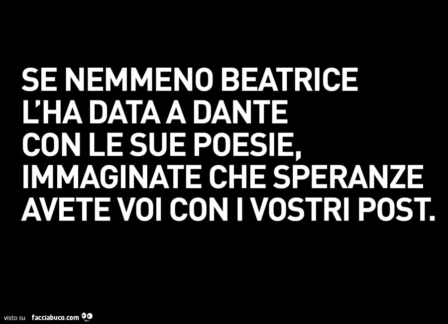 Se nemmeno beatrice l'ha data a dante con le sue poesie, immaginate che speranze avete voi con i vostri post