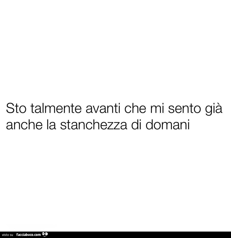 Sto talmente avanti che mi sento già anche la stanchezza di domani