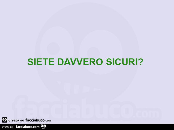 Siete davvero sicuri?  