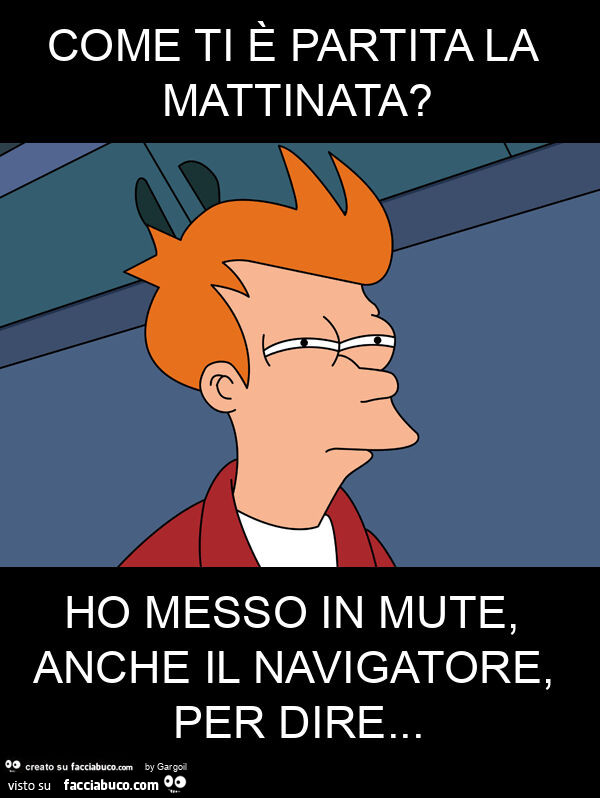 Come ti è partita la mattinata? Ho messo in mute, anche il navigatore, per dire