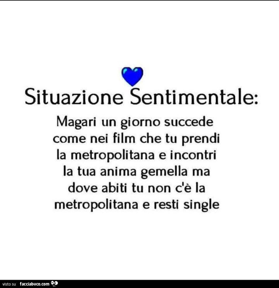 Situazione sentimentale: magari un giorno succede come nei film che tu prendi la metropolitana e incontri la tua anima gemella ma dove abiti tu non c'è la metropolitana e resti single