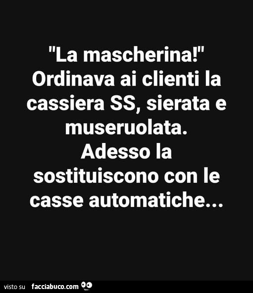 La mascherina! Ordinava ai clienti la cassiera ss, sierata e museruolata. Adesso la sostituiscono con le casse automatiche
