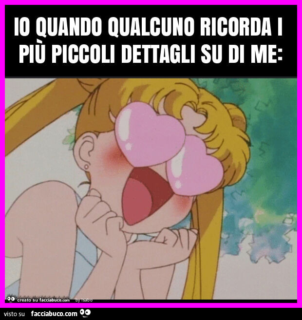 Io quando qualcuno ricorda i più piccoli dettagli su di me