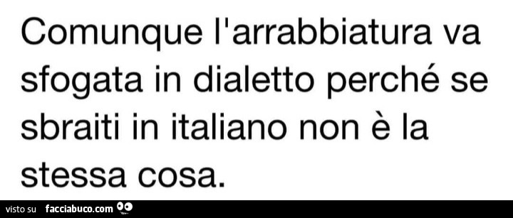 Comunque l'arrabbiatura va sfogata in dialetto perché se sbraiti in italiano non è la stessa cosa