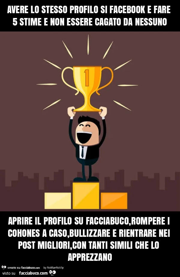 Avere lo stesso profilo si facebook e fare 5 stime e non essere cagato da nessuno aprire il profilo su facciabuco, rompere i cohones a caso, bullizzare e rientrare nei post migliori, con tanti simili che lo apprezzano
