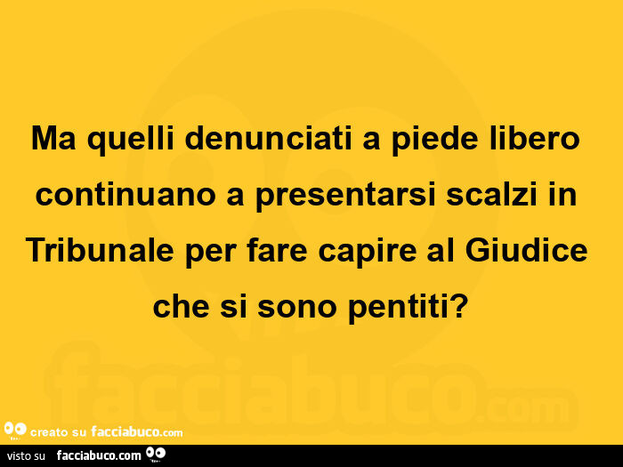 Ma quelli denunciati a piede libero continuano a presentarsi scalzi in tribunale per fare capire al giudice che si sono pentiti?
