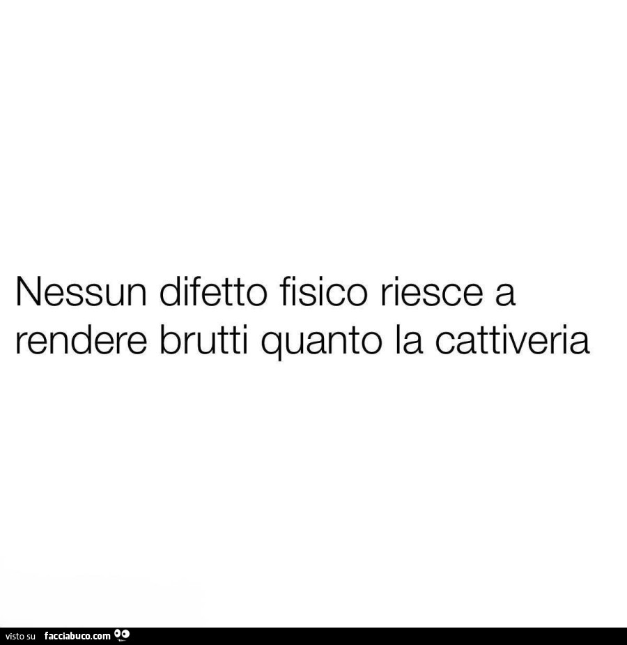 Nessun difetto fisico riesce a rendere brutti quanto la cattiveria