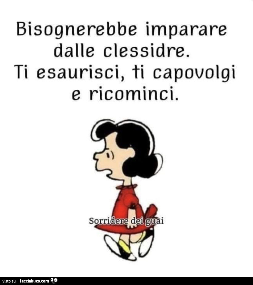 Bisognerebbe imparare dalle clessidre. Ti esaurisci, ti capovolgi e ricominci