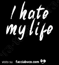 I hate my life