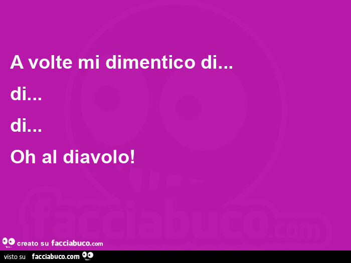 A volte mi dimentico di&hellip; di&hellip; di&hellip; oh al diavolo