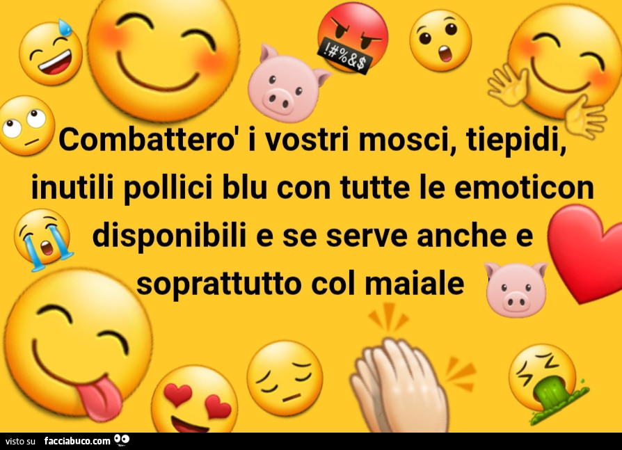 Combatterò i vostri mosci, tiepidi, inutili pollici blu con tutte le emoticon disponibili e se serve anche e soprattutto col maiale
