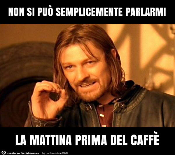 Non si può semplicemente parlarmi la mattina prima del caffè