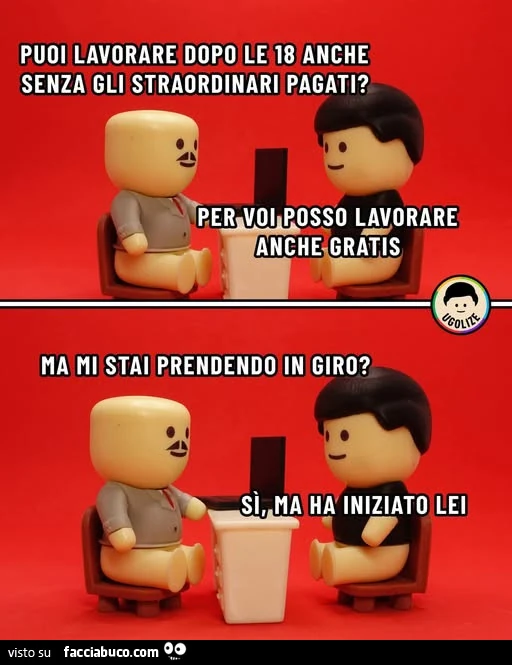 Puoi lavorare dopo le 18 anche senza gli straordinari pagati? Per voi posso lavorare anche gratis. Ma mi stai prendendo in giro? Sì, ma ha iniziato lei