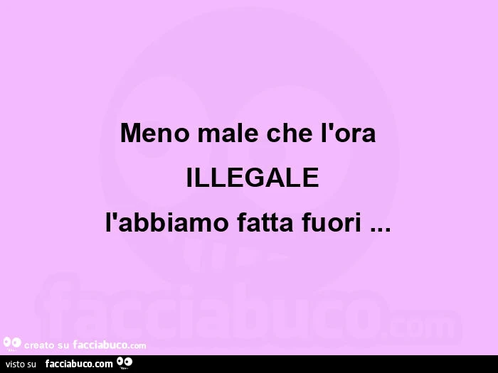 Meno male che l'ora  illegale l'abbiamo fatta fuori