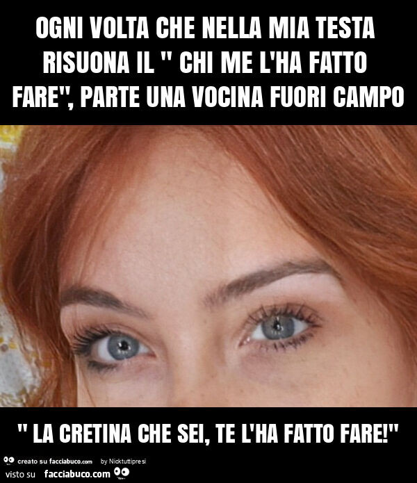 Ogni volta che nella mia testa risuona il " chi me l'ha fatto fare", parte una vocina fuori campo " la cretina che sei, te l'ha fatto fare! "
