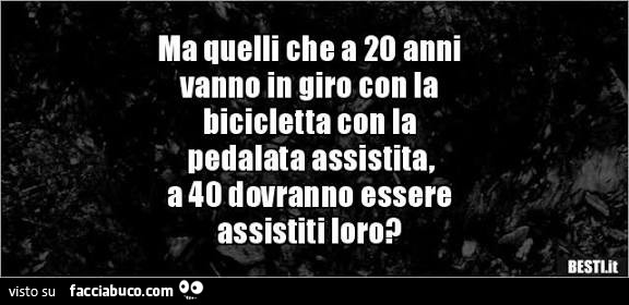 Ma quelli che a 20 anni vanno in giro con la bicicletta con la pedalata assistita, a 40 dovranno essere assistiti loro?