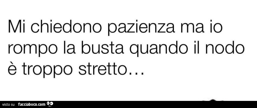 Mi chiedono pazienza ma io rompo la busta quando il nodo è troppo stretto