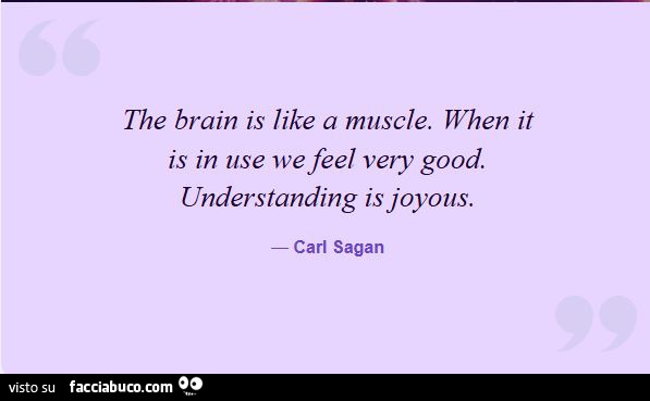 The brain is like a muscle. When it is in use wefeel very good. Understanding is joyous. Carl Sagan