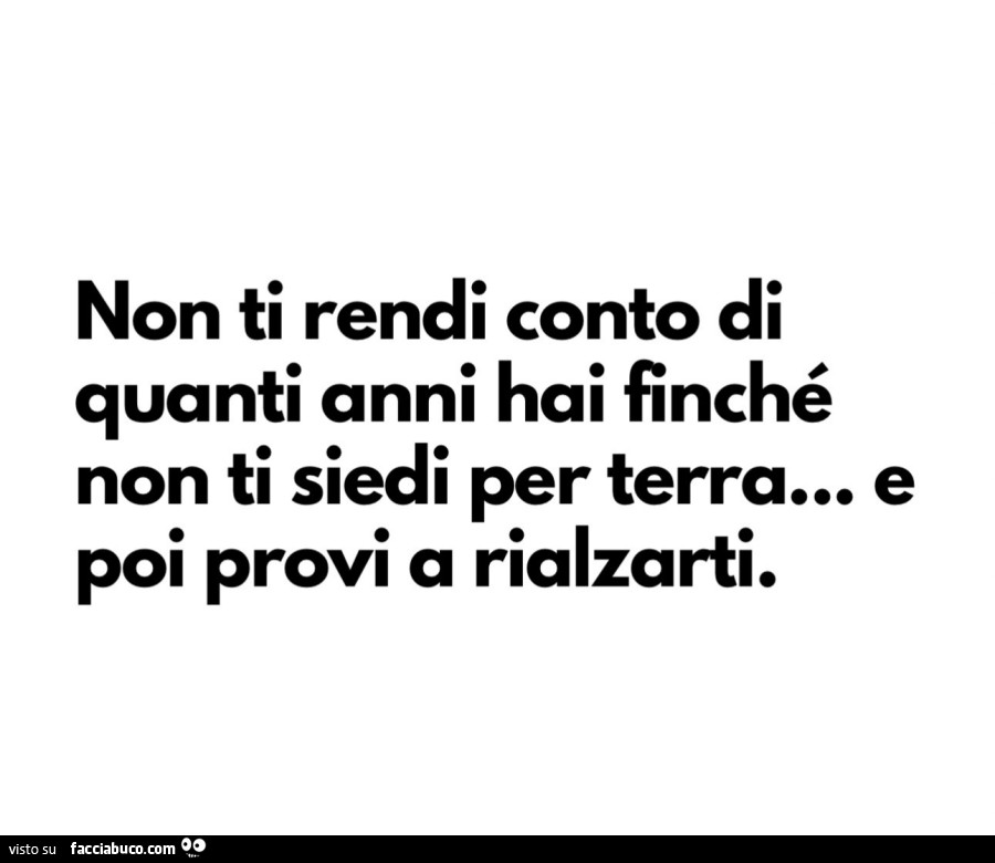 Non ti rendi conto di quanti anni hai finché non ti siedi per terra&hellip; e poi provi a rialzarti