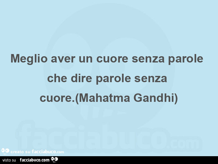 Meglio aver un cuore senza parole che dire parole senza cuore. (Mahatma gandhi)
