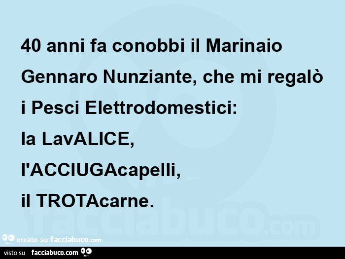 40 anni fa conobbi il marinaio gennaro nunziante, che mi regalò i pesci elettrodomestici: la lavalice, l'acciugacapelli, il trotacarne
