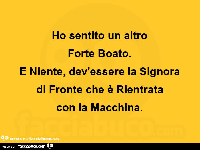 Ho sentito un altro forte boato. E niente, dev'essere la signora di fronte che è rientrata con la macchina