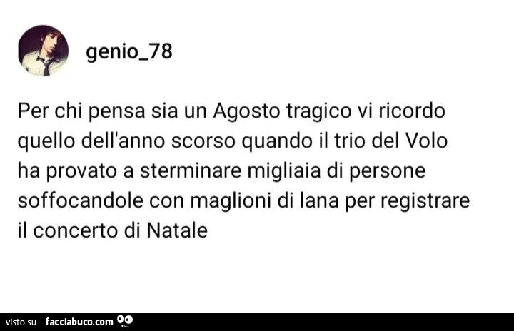 Per chi pensa sia un agosto tragico vi ricordo quello dell'anno scorso quando il trio del volo ha provato a sterminare migliaia di persone soffocandole con maglioni di lana per registrare il concerto di natale
